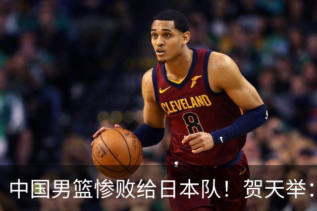 中国男篮惨败给日本队！贺天举：我们别去欧美了，去日本学习吧