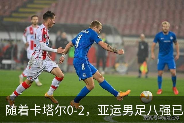 随着卡塔尔0-2，亚运男足八强已诞生3席：中国队一大强敌在列